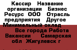 Кассир › Название организации ­ Бизнес Ресурс, ООО › Отрасль предприятия ­ Другое › Минимальный оклад ­ 30 000 - Все города Работа » Вакансии   . Самарская обл.,Жигулевск г.